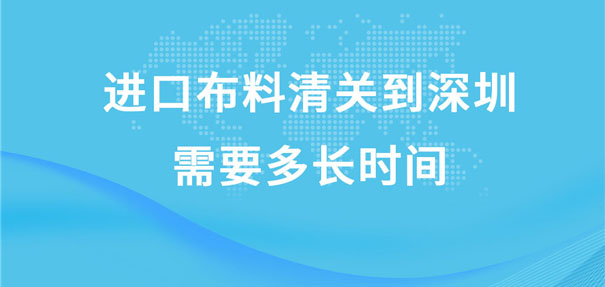 進(jìn)口布料清關(guān)到深圳需要多長時間