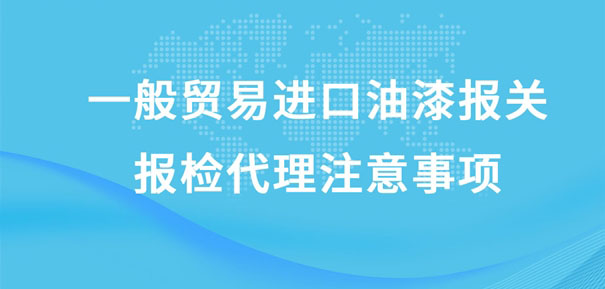 一般貿(mào)易進口油漆報關報檢代理注意事項