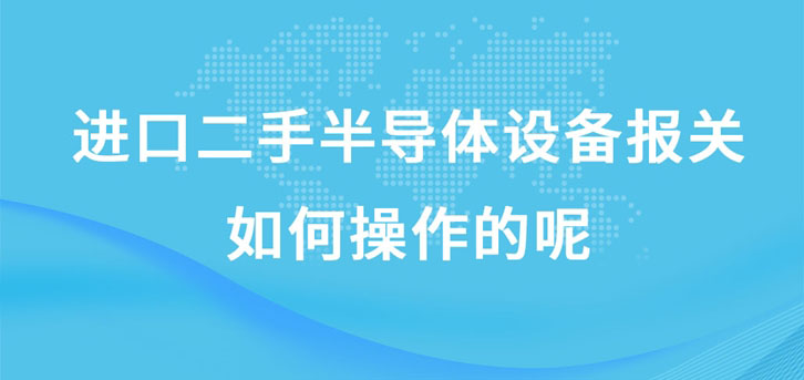 進口二手半導體設備報關(guān)如何操作的呢