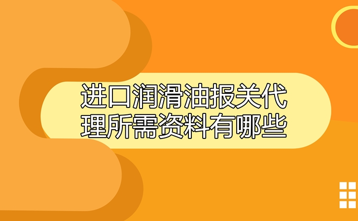 進口潤滑油報關代理所需資料有哪些?