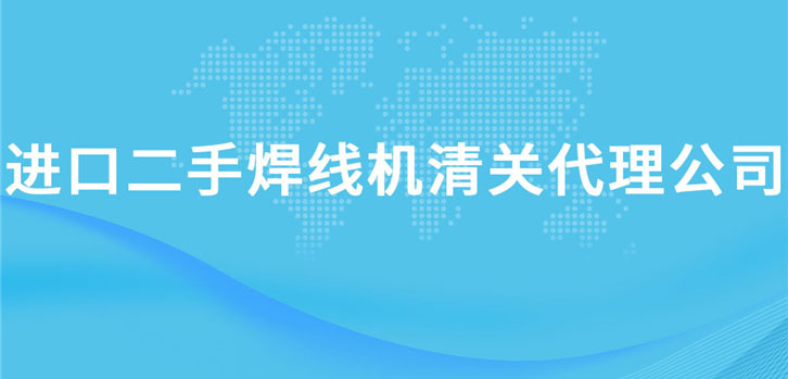 進口二手焊線機清關(guān)代理公司告訴您清關(guān)機械所需資料