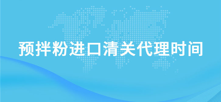 預拌粉進口清關代理需要多長時間?