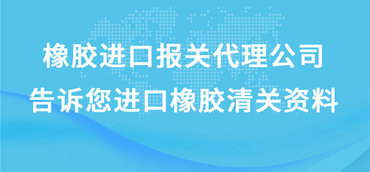 橡膠進口報關(guān)代理公司告訴您進口橡膠清關(guān)資料