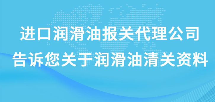 進(jìn)口潤滑油報(bào)關(guān)代理公司告訴您關(guān)于潤滑油清關(guān)資料