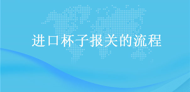 【進口杯子報關(guān)】的流程，一般貿(mào)易進口杯子