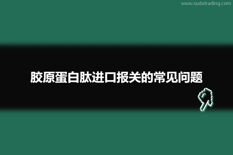 膠原蛋白肽進(jìn)口報(bào)關(guān)的常見問題有這些