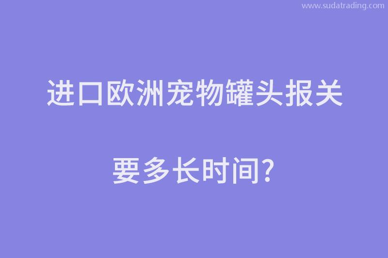 進口歐洲寵物罐頭報關(guān)要多長時間？